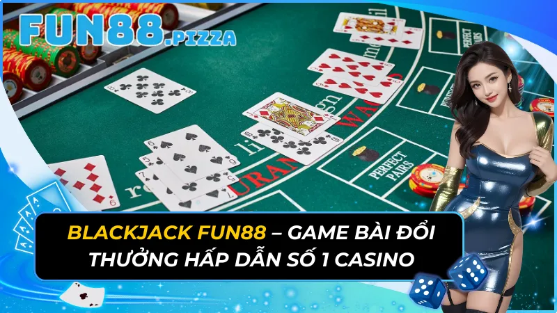 Blackjack Fun88 - Game Bài Đổi Thưởng Hấp Dẫn Số 1 Casino 5 Blackjack